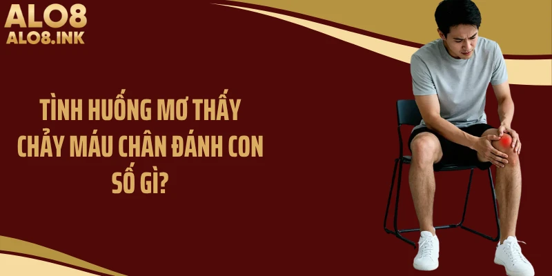 Tình huống mơ thấy chảy máu chân đánh con số gì?