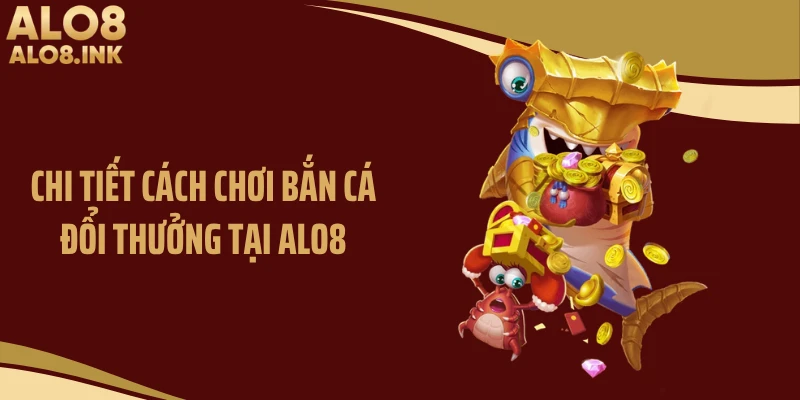 Chi tiết cách chơi bắn cá đổi thưởng tại ALO8