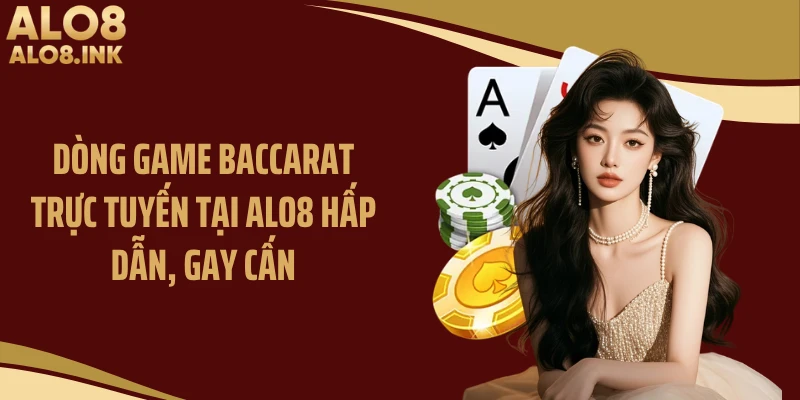 Dòng game baccarat trực tuyến tại ALO8 hấp dẫn, gay cấn