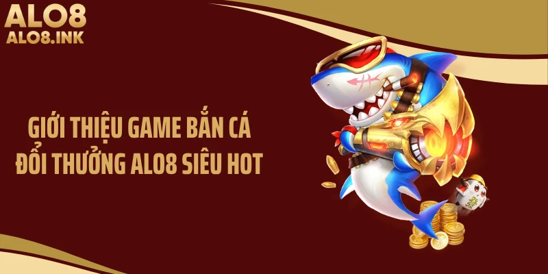 Giới thiệu game bắn cá đổi thưởng ALO8 siêu hot