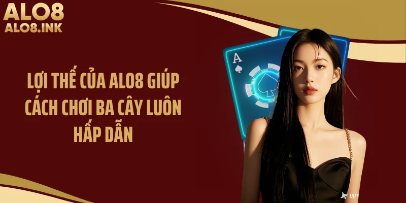 Lợi thế của ALO8 giúp cách chơi ba cây luôn hấp dẫn