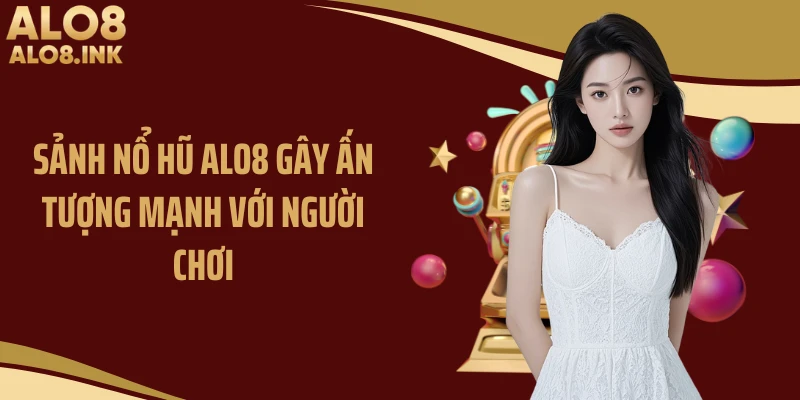 Sảnh nổ hũ ALO8 gây ấn tượng mạnh với người chơi