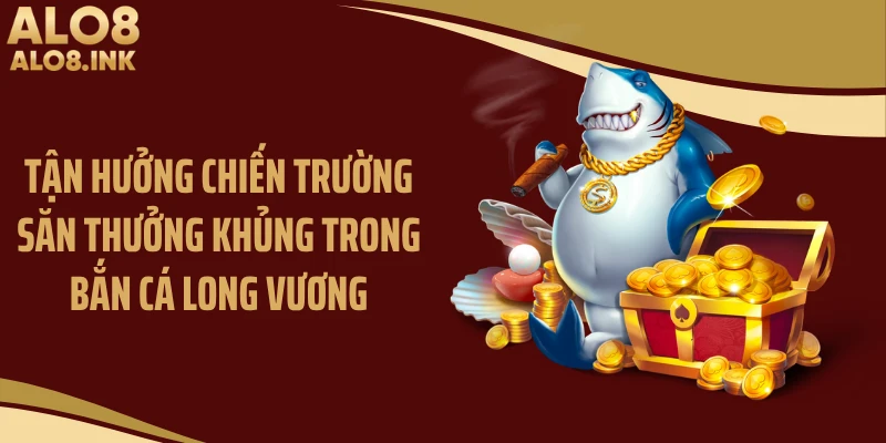 Tận hưởng chiến trường săn thưởng khủng trong bắn cá long vương