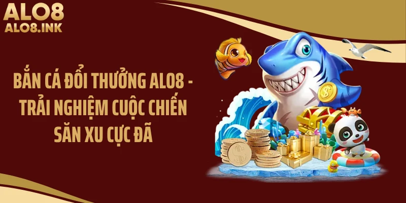 Bắn Cá Đổi Thưởng ALO8 - Trải Nghiệm Cuộc Chiến Săn Xu Cực Đã