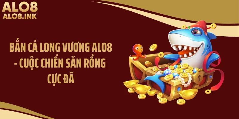 Bắn Cá Long Vương ALO8 - Cuộc Chiến Săn Rồng Cực Đã