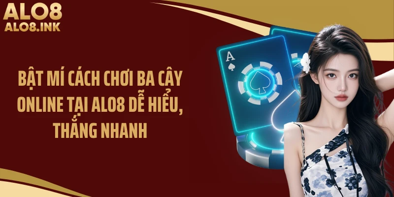 Bật Mí Cách Chơi Ba Cây Online Tại ALO8 Dễ Hiểu, Thắng Nhanh