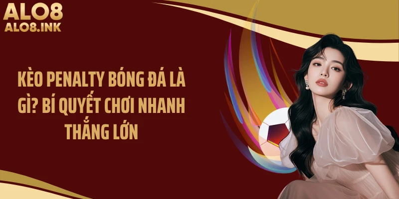 Kèo Penalty Bóng Đá Là Gì? Bí Quyết Chơi Nhanh Thắng Lớn