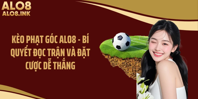 Kèo Phạt Góc ALO8 - Bí Quyết Đọc Trận Và Đặt Cược Dễ Thắng
